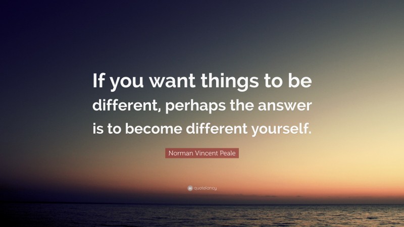 Norman Vincent Peale Quote: “If you want things to be different, perhaps the answer is to become different yourself.”