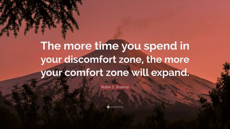 Robin S. Sharma Quote: “The more time you spend in your discomfort zone, the more your comfort zone will expand.”