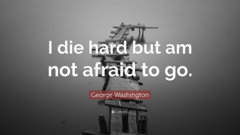 George Washington Quote: “I die hard but am not afraid to go.”