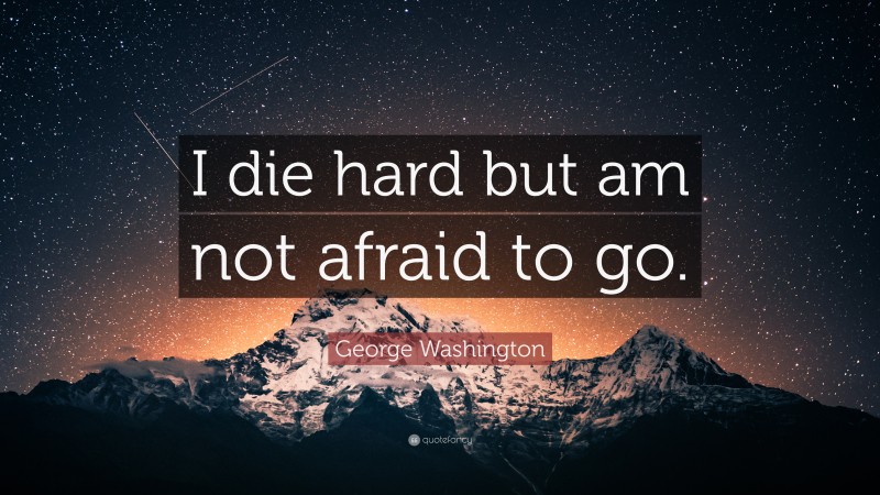 George Washington Quote: “I die hard but am not afraid to go.”
