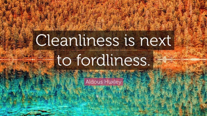 Aldous Huxley Quote: “Cleanliness is next to fordliness.”