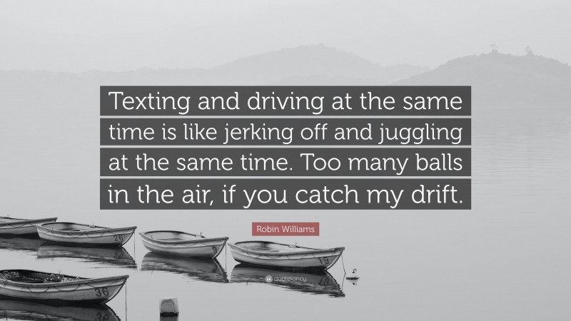 Robin Williams Quote: “Texting and driving at the same time is like jerking off and juggling at the same time. Too many balls in the air, if you catch my drift.”