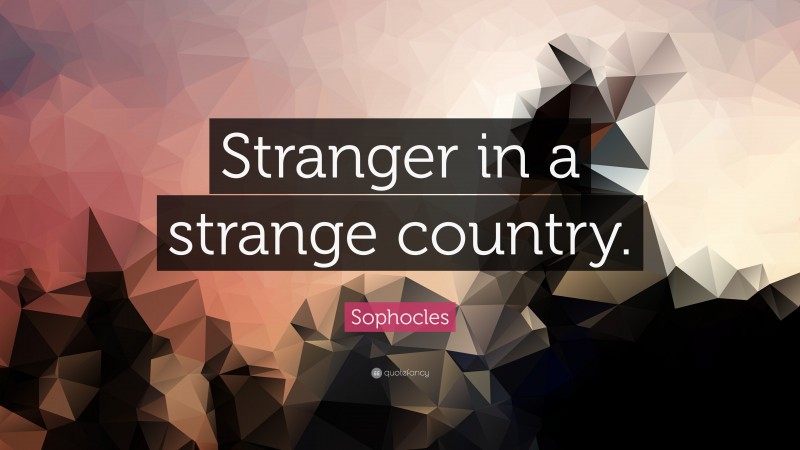 Sophocles Quote: “Stranger in a strange country.”