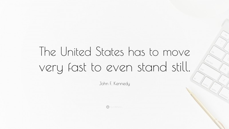 John F. Kennedy Quote: “The United States has to move very fast to even stand still.”