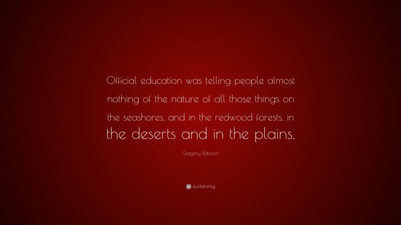 Gregory Bateson Quote: “Official education was telling people almost nothing of the nature of all those things on the seashores, and in the redwood forests, in the deserts and in the plains.”