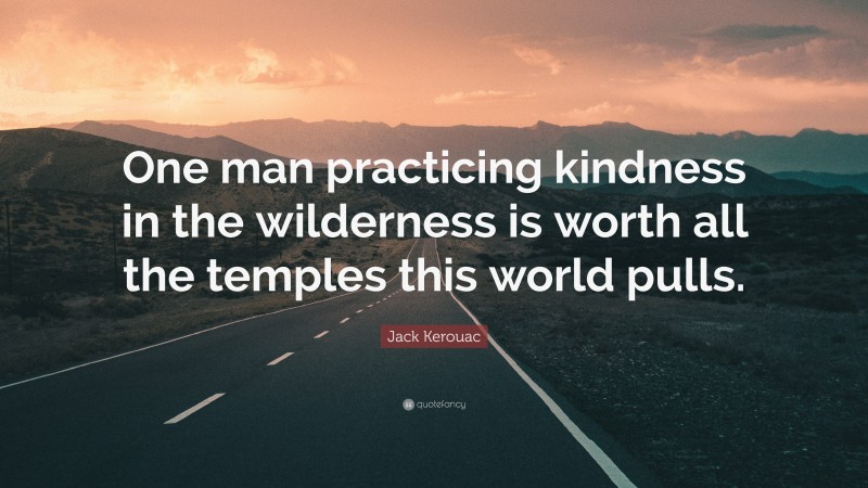 Jack Kerouac Quote: “One man practicing kindness in the wilderness is worth all the temples this world pulls.”
