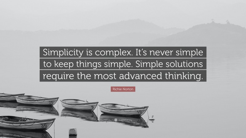 Richie Norton Quote: “Simplicity is complex. It’s never simple to keep things simple. Simple solutions require the most advanced thinking.”