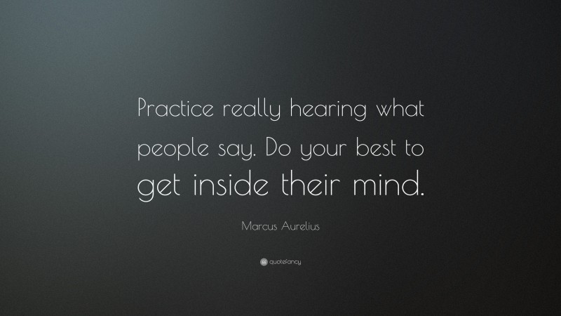 Marcus Aurelius Quote: “Practice really hearing what people say. Do your best to get inside their mind.”