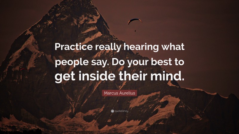 Marcus Aurelius Quote: “Practice really hearing what people say. Do your best to get inside their mind.”