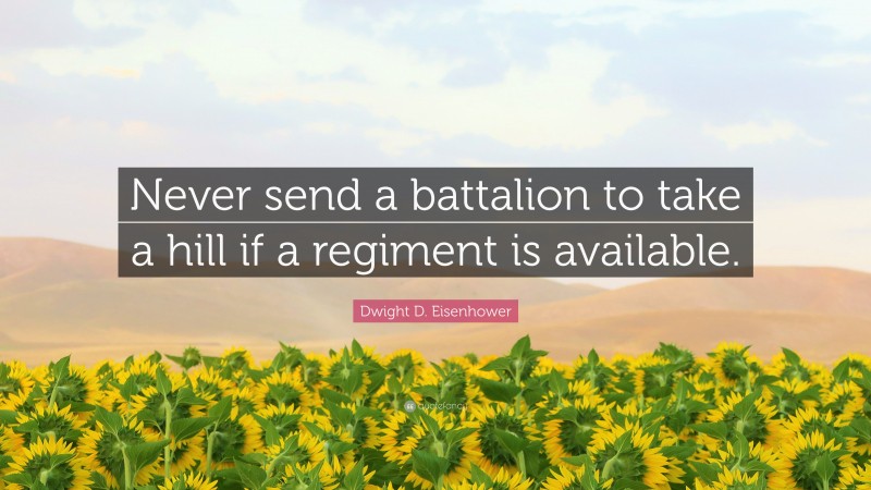 Dwight D. Eisenhower Quote: “Never send a battalion to take a hill if a regiment is available.”