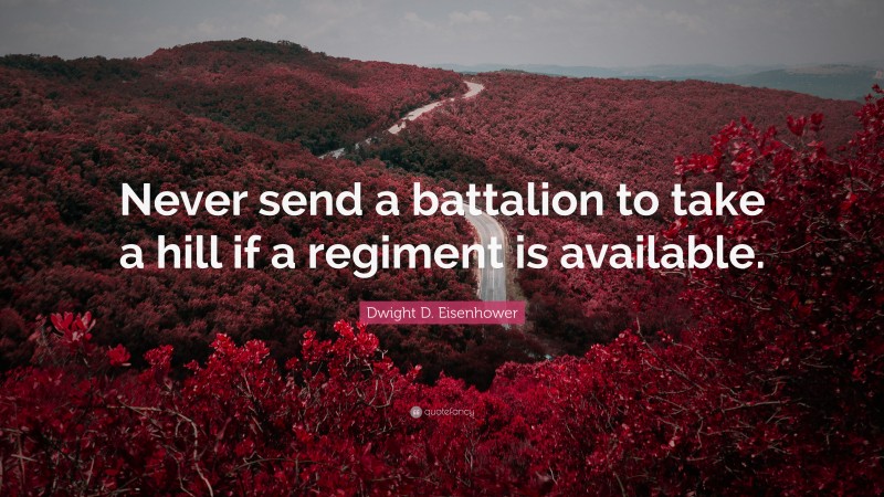 Dwight D. Eisenhower Quote: “Never send a battalion to take a hill if a regiment is available.”