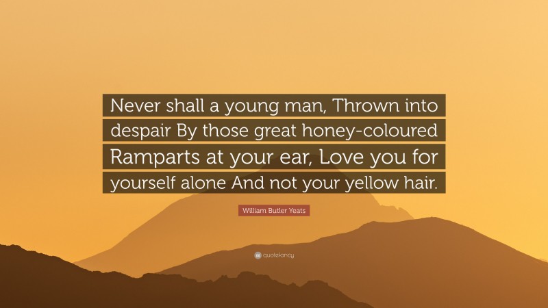 William Butler Yeats Quote: “Never shall a young man, Thrown into despair By those great honey-coloured Ramparts at your ear, Love you for yourself alone And not your yellow hair.”