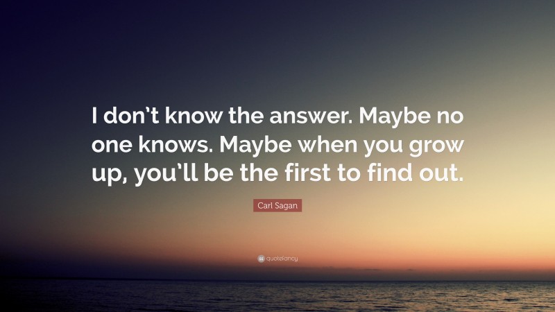 Carl Sagan Quote: “I don’t know the answer. Maybe no one knows. Maybe when you grow up, you’ll be the first to find out.”