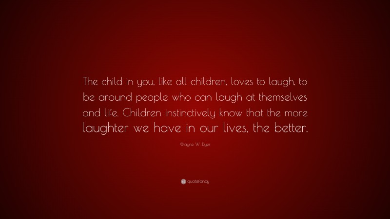 Wayne W. Dyer Quote: “The child in you, like all children, loves to laugh, to be around people who can laugh at themselves and life. Children instinctively know that the more laughter we have in our lives, the better.”