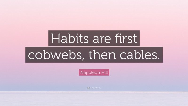 Napoleon Hill Quote: “Habits are first cobwebs, then cables.”