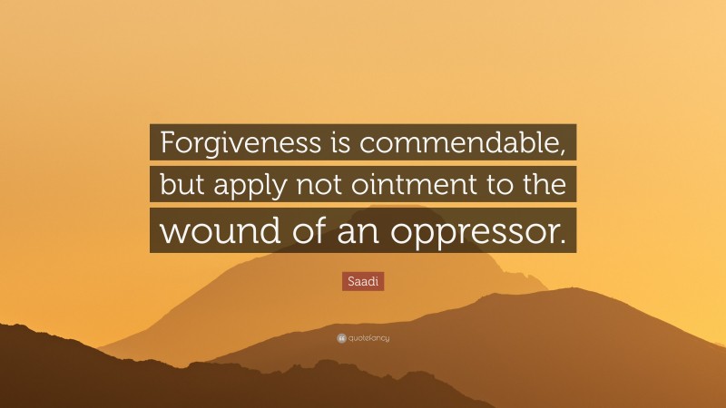 Saadi Quote: “Forgiveness is commendable, but apply not ointment to the wound of an oppressor.”