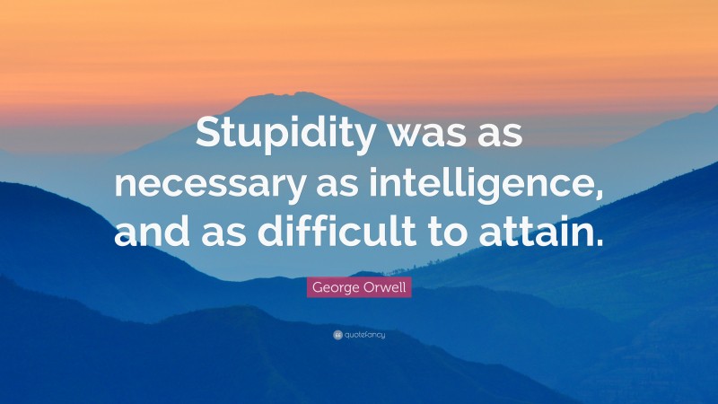 George Orwell Quote: “Stupidity was as necessary as intelligence, and as difficult to attain.”