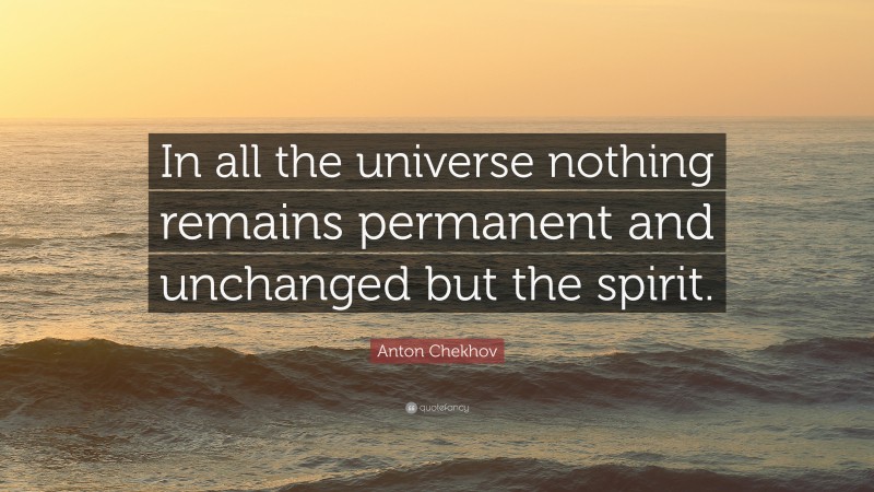Anton Chekhov Quote: “In all the universe nothing remains permanent and unchanged but the spirit.”