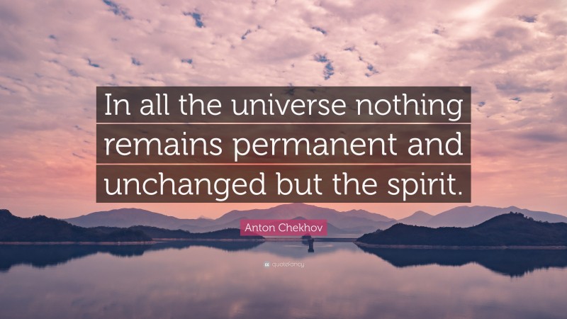 Anton Chekhov Quote: “In all the universe nothing remains permanent and unchanged but the spirit.”