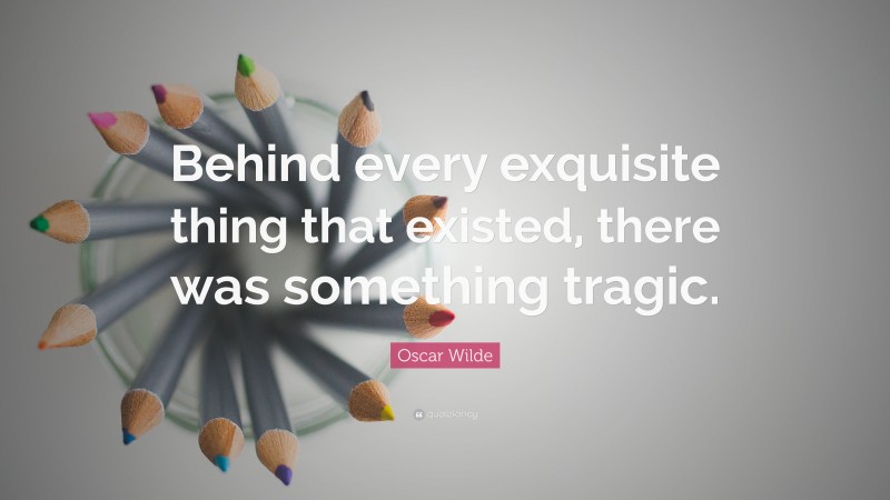 Oscar Wilde Quote: “Behind every exquisite thing that existed, there was something tragic.”
