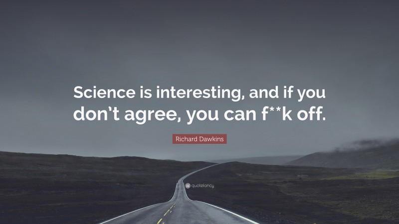 Richard Dawkins Quote: “Science is interesting, and if you don’t agree, you can f**k off.”