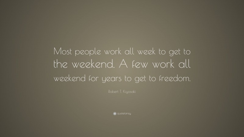 Robert T. Kiyosaki Quote: “Most people work all week to get to the weekend. A few work all weekend for years to get to freedom.”