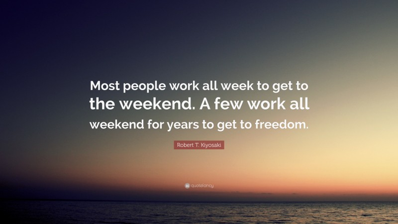Robert T. Kiyosaki Quote: “Most people work all week to get to the weekend. A few work all weekend for years to get to freedom.”