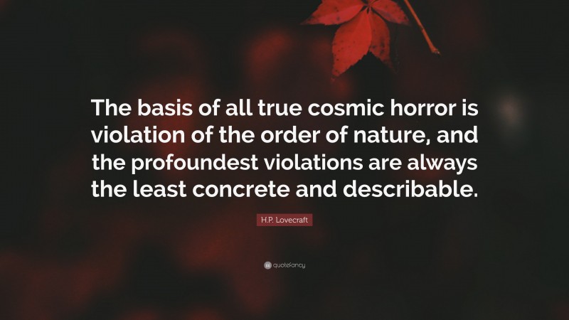 H.P. Lovecraft Quote: “The basis of all true cosmic horror is violation of the order of nature, and the profoundest violations are always the least concrete and describable.”