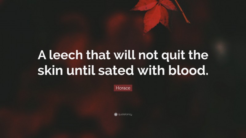 Horace Quote: “A leech that will not quit the skin until sated with blood.”