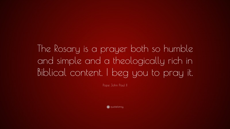Pope John Paul II Quote: “The Rosary is a prayer both so humble and simple and a theologically rich in Biblical content. I beg you to pray it.”