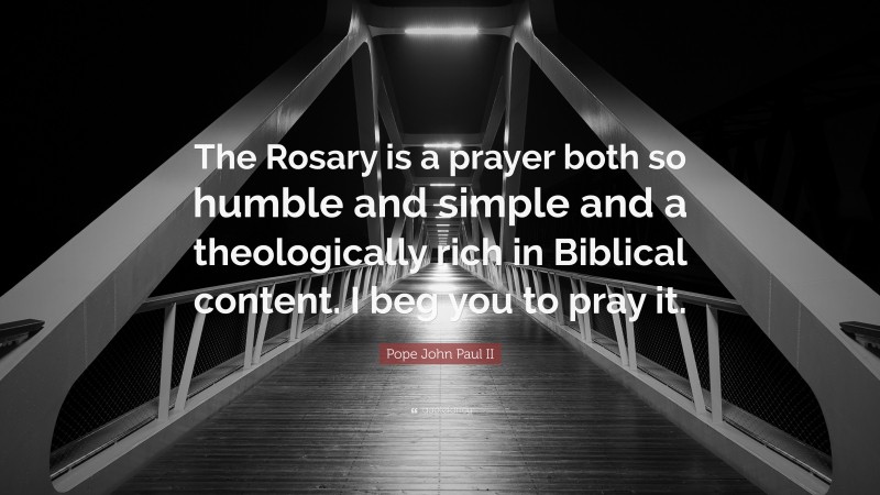Pope John Paul II Quote: “The Rosary is a prayer both so humble and simple and a theologically rich in Biblical content. I beg you to pray it.”