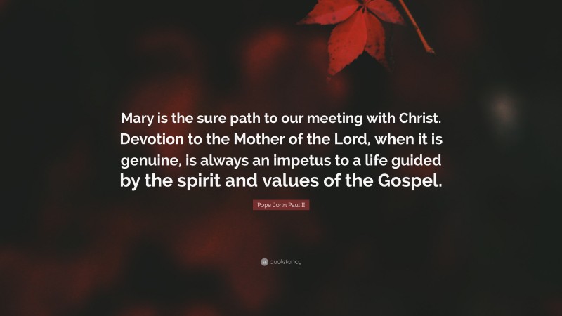 Pope John Paul II Quote: “Mary is the sure path to our meeting with Christ. Devotion to the Mother of the Lord, when it is genuine, is always an impetus to a life guided by the spirit and values of the Gospel.”