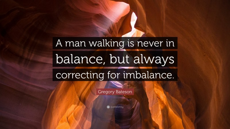 Gregory Bateson Quote: “A man walking is never in balance, but always correcting for imbalance.”