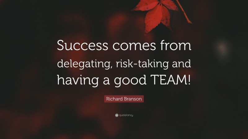 Richard Branson Quote: “Success comes from delegating, risk-taking and having a good TEAM!”