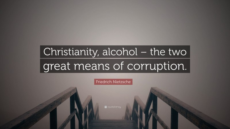 Friedrich Nietzsche Quote: “Christianity, alcohol – the two great means of corruption.”
