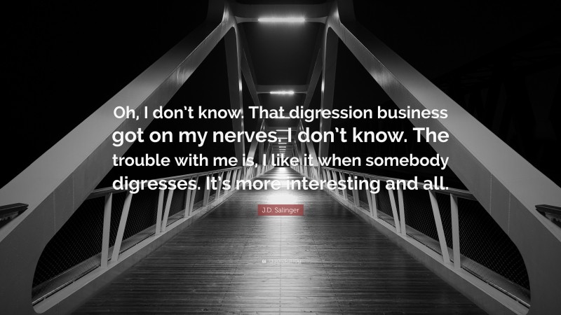 J.D. Salinger Quote: “Oh, I don’t know. That digression business got on my nerves. I don’t know. The trouble with me is, I like it when somebody digresses. It’s more interesting and all.”