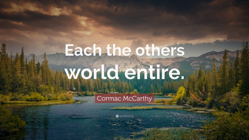 Cormac McCarthy Quote: “Each the others world entire.”
