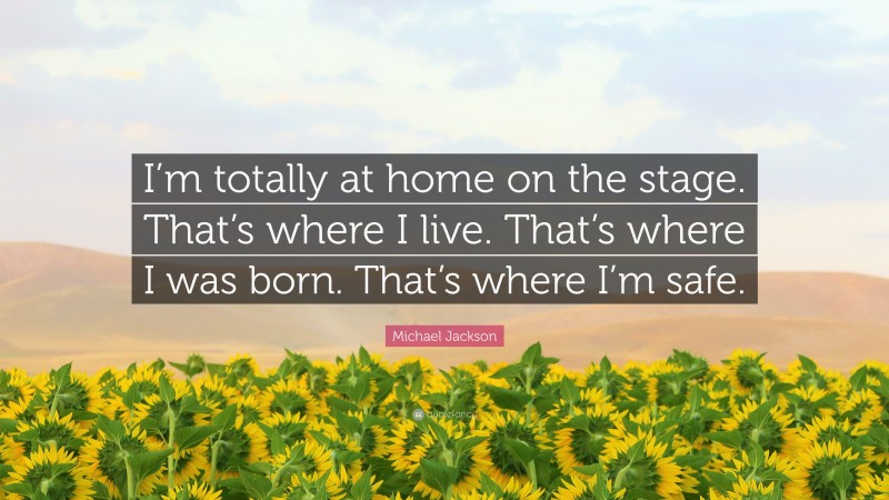 Michael Jackson Quote: “I’m totally at home on the stage. That’s where I live. That’s where I was born. That’s where I’m safe.”