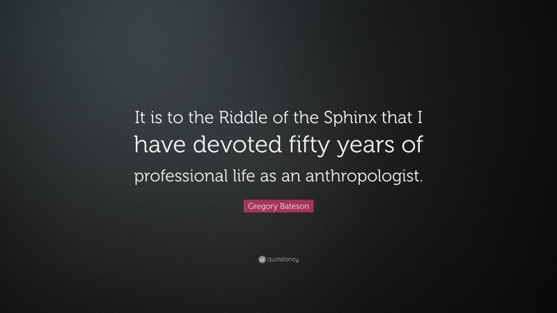Gregory Bateson Quote: “It is to the Riddle of the Sphinx that I have devoted fifty years of professional life as an anthropologist.”