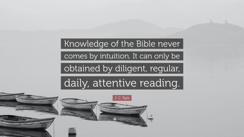 J. C. Ryle Quote: “Knowledge of the Bible never comes by intuition. It can only be obtained by diligent, regular, daily, attentive reading.”