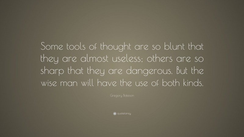Gregory Bateson Quote: “Some tools of thought are so blunt that they are almost useless; others are so sharp that they are dangerous. But the wise man will have the use of both kinds.”