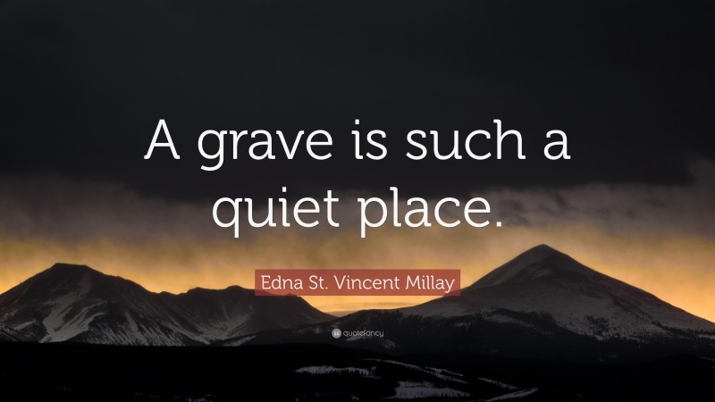 Edna St. Vincent Millay Quote: “A grave is such a quiet place.”