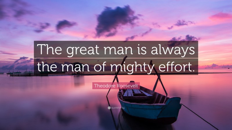 Theodore Roosevelt Quote: “The great man is always the man of mighty effort.”