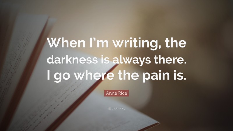 Anne Rice Quote: “When I’m writing, the darkness is always there. I go where the pain is.”