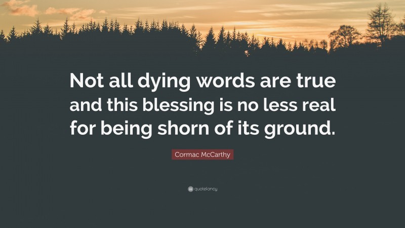 Cormac McCarthy Quote: “Not all dying words are true and this blessing is no less real for being shorn of its ground.”