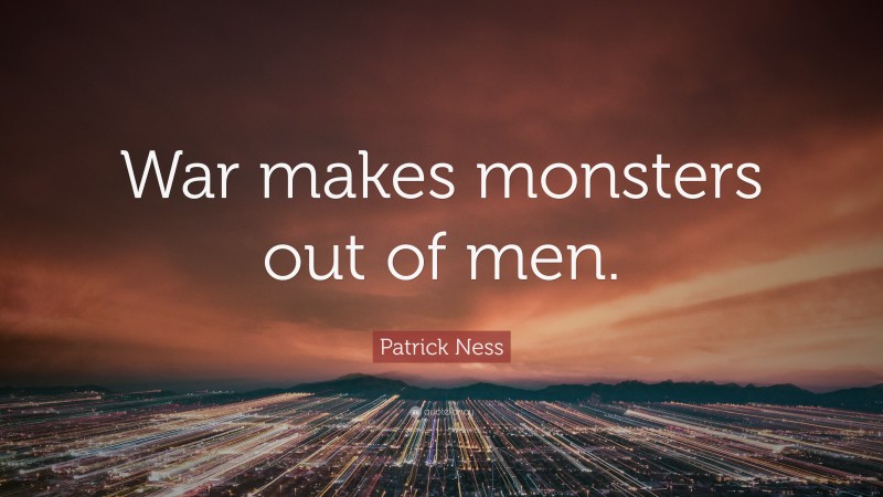 Patrick Ness Quote: “War makes monsters out of men.”