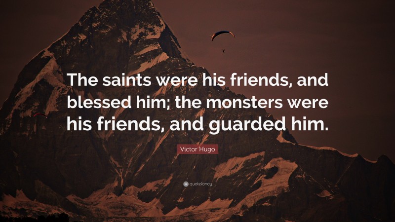 Victor Hugo Quote: “The saints were his friends, and blessed him; the monsters were his friends, and guarded him.”