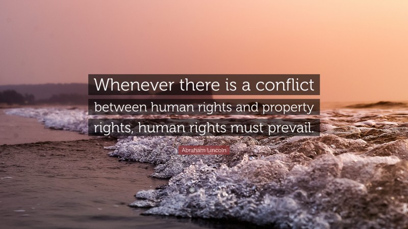 Abraham Lincoln Quote: “Whenever there is a conflict between human rights and property rights, human rights must prevail.”