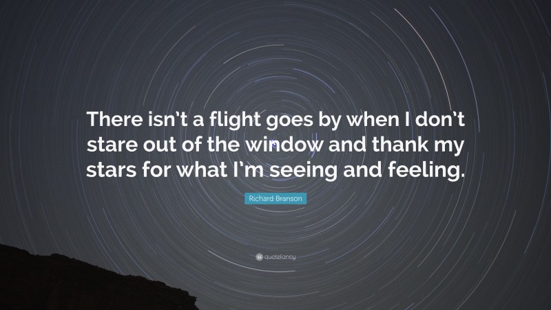 Richard Branson Quote: “There isn’t a flight goes by when I don’t stare out of the window and thank my stars for what I’m seeing and feeling.”