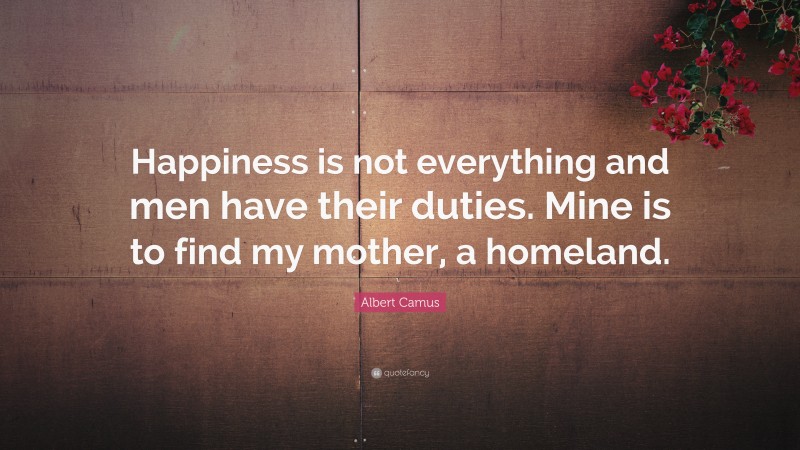 Albert Camus Quote: “Happiness is not everything and men have their duties. Mine is to find my mother, a homeland.”